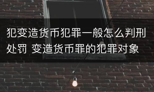 犯变造货币犯罪一般怎么判刑处罚 变造货币罪的犯罪对象