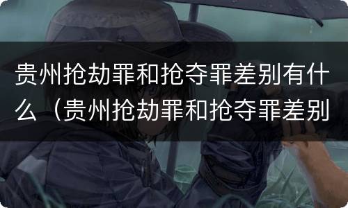 贵州抢劫罪和抢夺罪差别有什么（贵州抢劫罪和抢夺罪差别有什么区别）