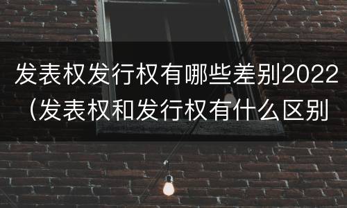 发表权发行权有哪些差别2022（发表权和发行权有什么区别）