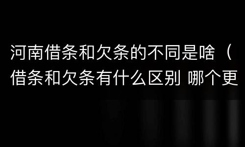 河南借条和欠条的不同是啥（借条和欠条有什么区别 哪个更好）