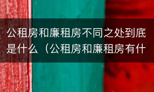 公租房和廉租房不同之处到底是什么（公租房和廉租房有什么区别呢）