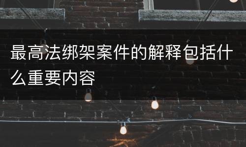 最高法绑架案件的解释包括什么重要内容