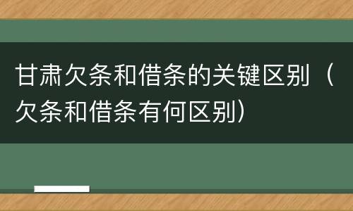 甘肃欠条和借条的关键区别（欠条和借条有何区别）