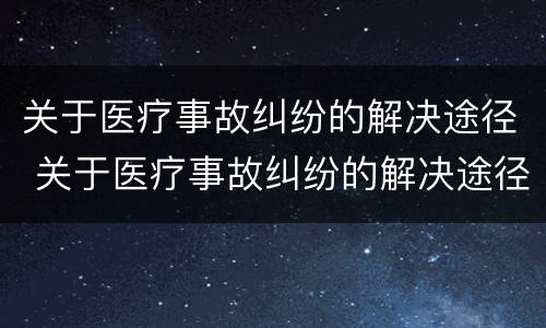 关于医疗事故纠纷的解决途径 关于医疗事故纠纷的解决途径包括