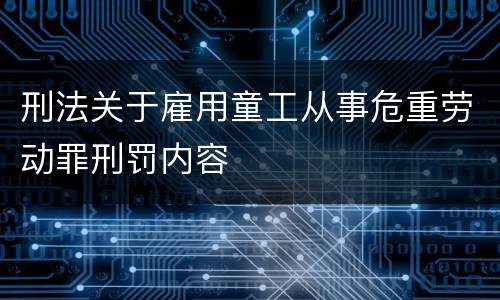 刑法关于雇用童工从事危重劳动罪刑罚内容