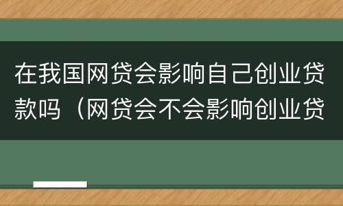 在我国网贷会影响自己创业贷款吗（网贷会不会影响创业贷款）