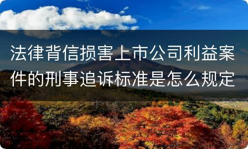 法律背信损害上市公司利益案件的刑事追诉标准是怎么规定