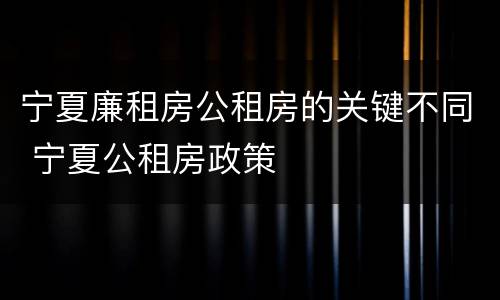 宁夏廉租房公租房的关键不同 宁夏公租房政策