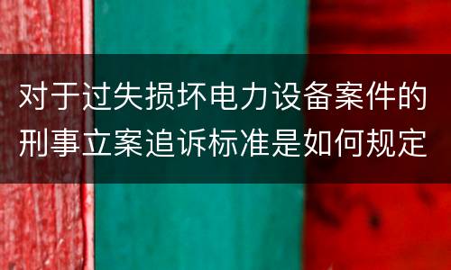对于过失损坏电力设备案件的刑事立案追诉标准是如何规定