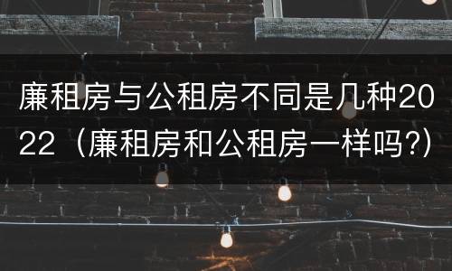 廉租房与公租房不同是几种2022（廉租房和公租房一样吗?）