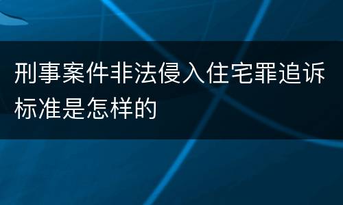 刑事案件非法侵入住宅罪追诉标准是怎样的