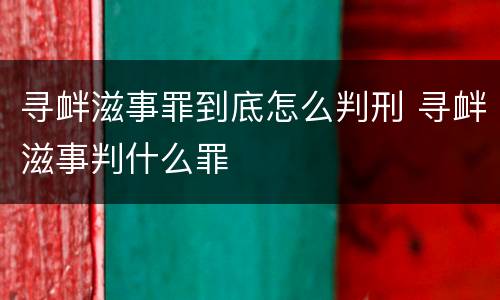 寻衅滋事罪到底怎么判刑 寻衅滋事判什么罪