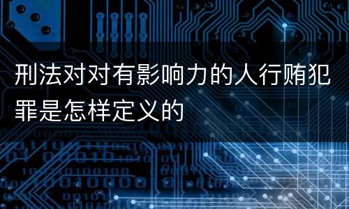 刑法对对有影响力的人行贿犯罪是怎样定义的
