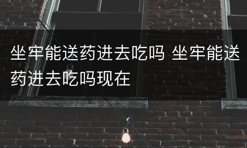 坐牢能送药进去吃吗 坐牢能送药进去吃吗现在