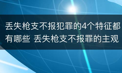 丢失枪支不报犯罪的4个特征都有哪些 丢失枪支不报罪的主观方面
