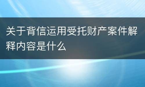 关于背信运用受托财产案件解释内容是什么