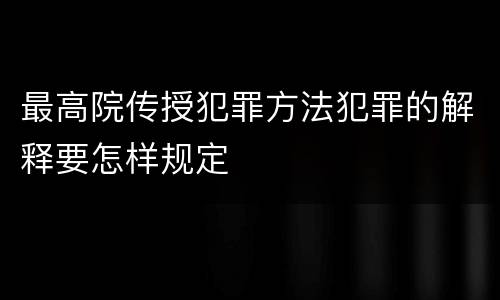 最高院传授犯罪方法犯罪的解释要怎样规定