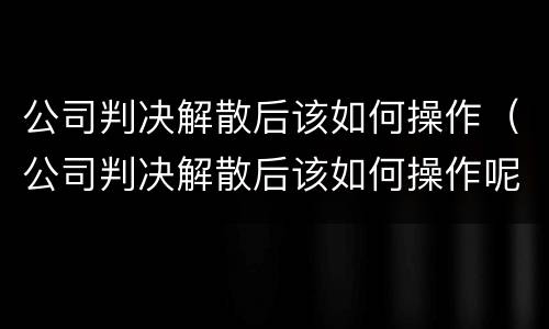 公司判决解散后该如何操作（公司判决解散后该如何操作呢）