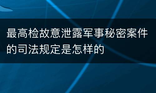 最高检故意泄露军事秘密案件的司法规定是怎样的