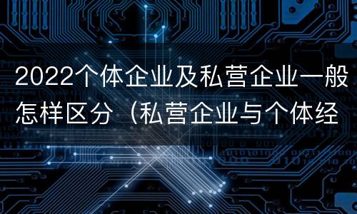 2022个体企业及私营企业一般怎样区分（私营企业与个体经营企业的区别）