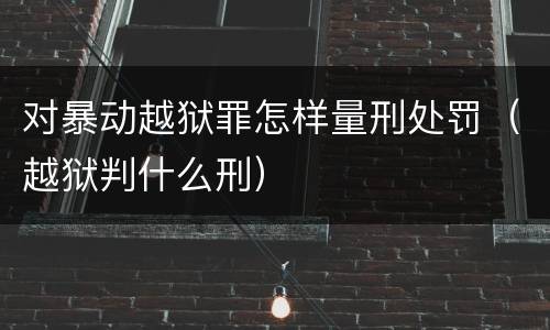 对暴动越狱罪怎样量刑处罚（越狱判什么刑）