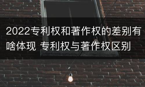 2022专利权和著作权的差别有啥体现 专利权与著作权区别