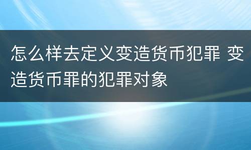 怎么样去定义变造货币犯罪 变造货币罪的犯罪对象