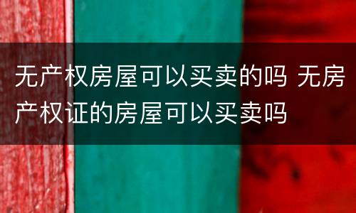 无产权房屋可以买卖的吗 无房产权证的房屋可以买卖吗