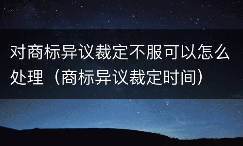 对商标异议裁定不服可以怎么处理（商标异议裁定时间）