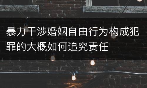 暴力干涉婚姻自由行为构成犯罪的大概如何追究责任