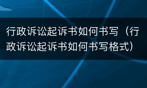 行政诉讼起诉书如何书写（行政诉讼起诉书如何书写格式）