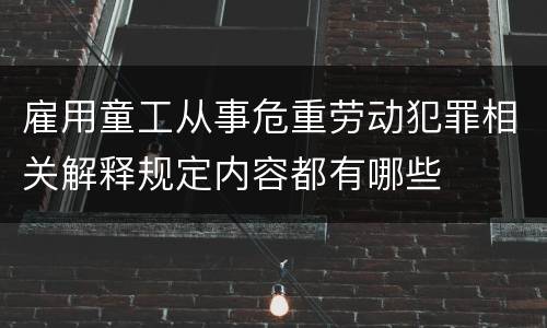 雇用童工从事危重劳动犯罪相关解释规定内容都有哪些
