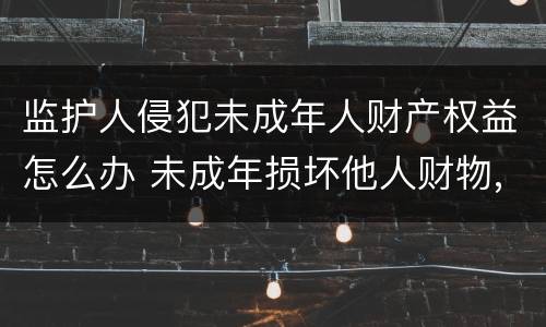 监护人侵犯未成年人财产权益怎么办 未成年损坏他人财物,监护人不赔偿