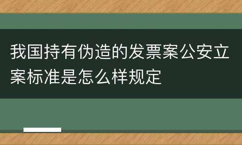 我国持有伪造的发票案公安立案标准是怎么样规定
