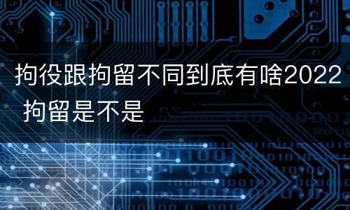 拘役跟拘留不同到底有啥2022 拘留是不是