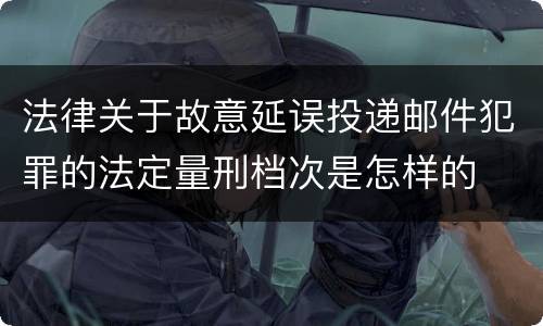 法律关于故意延误投递邮件犯罪的法定量刑档次是怎样的