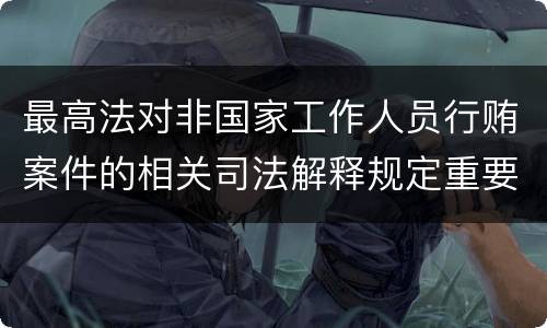 最高法对非国家工作人员行贿案件的相关司法解释规定重要内容