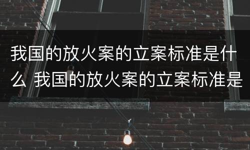 我国的放火案的立案标准是什么 我国的放火案的立案标准是什么意思