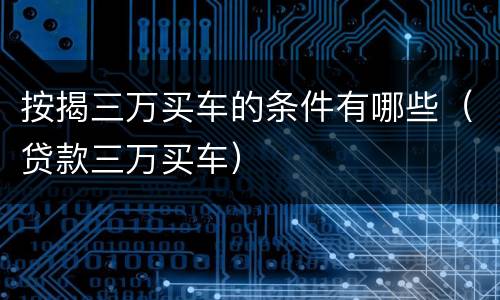 按揭三万买车的条件有哪些（贷款三万买车）