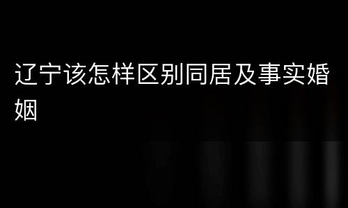 辽宁该怎样区别同居及事实婚姻