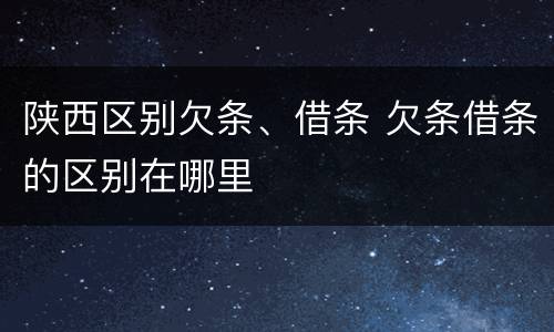 陕西区别欠条、借条 欠条借条的区别在哪里