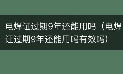 电焊证过期9年还能用吗（电焊证过期9年还能用吗有效吗）