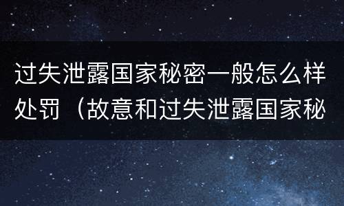 过失泄露国家秘密一般怎么样处罚（故意和过失泄露国家秘密行为）