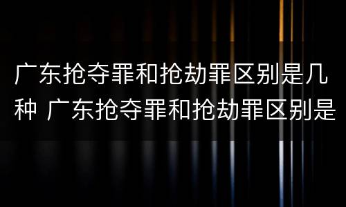广东抢夺罪和抢劫罪区别是几种 广东抢夺罪和抢劫罪区别是几种情形