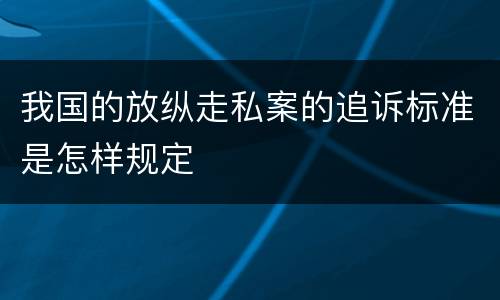 我国的放纵走私案的追诉标准是怎样规定