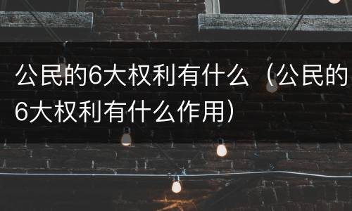公民的6大权利有什么（公民的6大权利有什么作用）