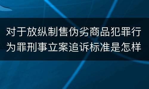 对于放纵制售伪劣商品犯罪行为罪刑事立案追诉标准是怎样的