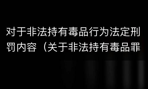 对于非法持有毒品行为法定刑罚内容（关于非法持有毒品罪,下列）