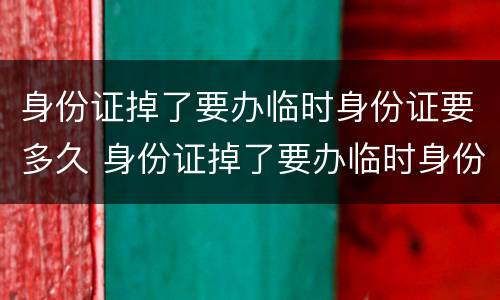 身份证掉了要办临时身份证要多久 身份证掉了要办临时身份证要多久才能拿