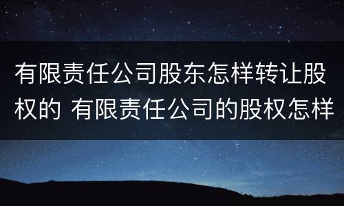 有限责任公司股东怎样转让股权的 有限责任公司的股权怎样转让?